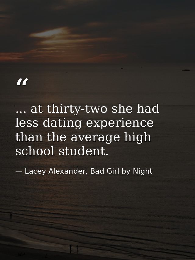 ... at thirty-two she had less dating experience than the average high school student. — Lacey Alexander, Bad Girl by Night