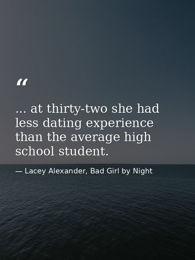 ... at thirty-two she had less dating experience than the average high school student. — Lacey Alexander, Bad Girl by Night