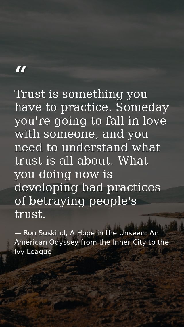 Trust is something you have to practice. Someday you're going to fall in love with someone, and you need to understand w — Ron Suskind, A Hope in the Unseen: An American Odyssey from the Inner City to the Ivy League