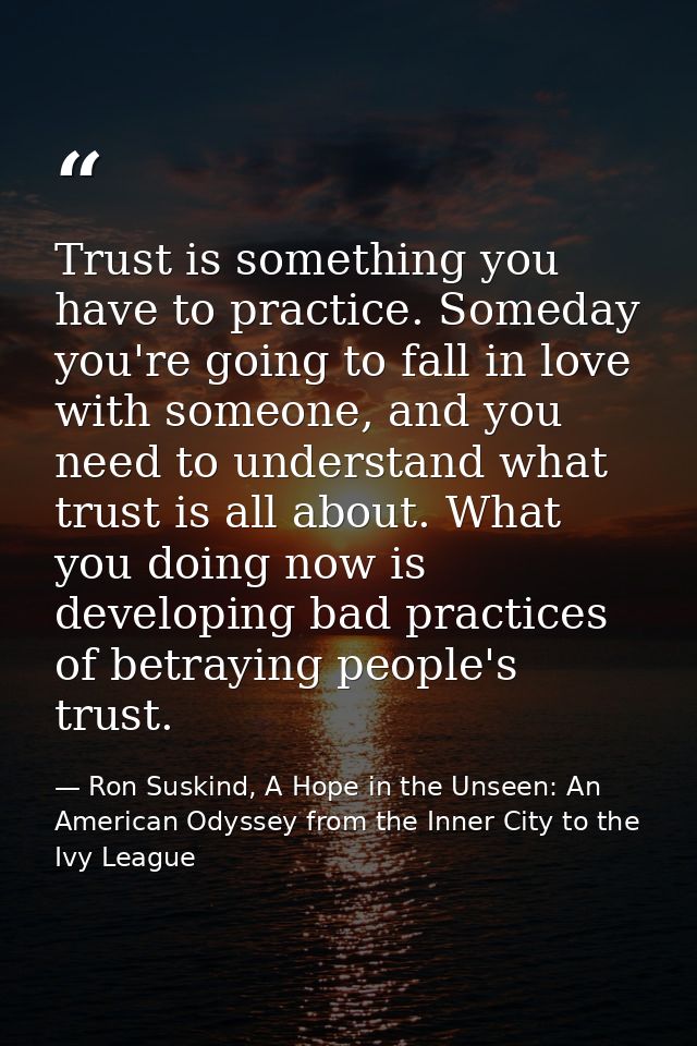 Trust is something you have to practice. Someday you're going to fall in love with someone, and you need to understand w — Ron Suskind, A Hope in the Unseen: An American Odyssey from the Inner City to the Ivy League