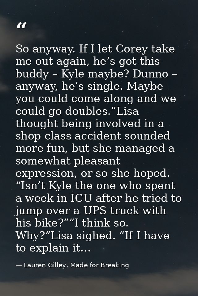 So anyway. If I let Corey take me out again, he’s got this buddy – Kyle maybe? Dunno – anyway, he’s single. Maybe you co — Lauren Gilley, Made for Breaking