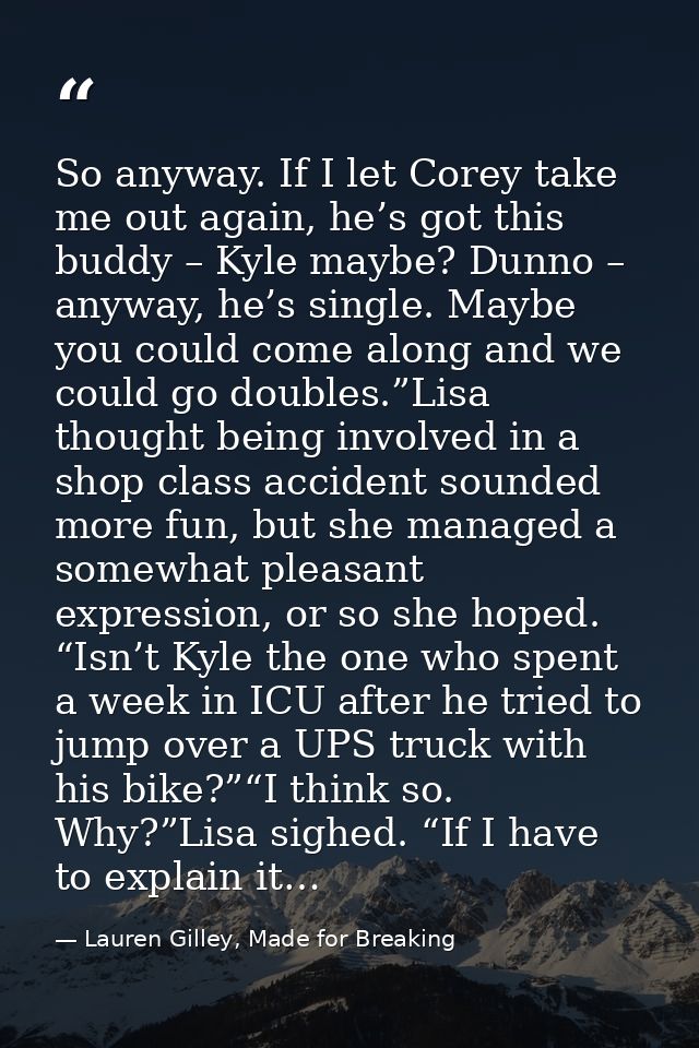 So anyway. If I let Corey take me out again, he’s got this buddy – Kyle maybe? Dunno – anyway, he’s single. Maybe you co — Lauren Gilley, Made for Breaking