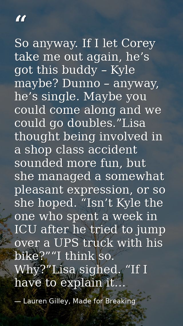 So anyway. If I let Corey take me out again, he’s got this buddy – Kyle maybe? Dunno – anyway, he’s single. Maybe you co — Lauren Gilley, Made for Breaking