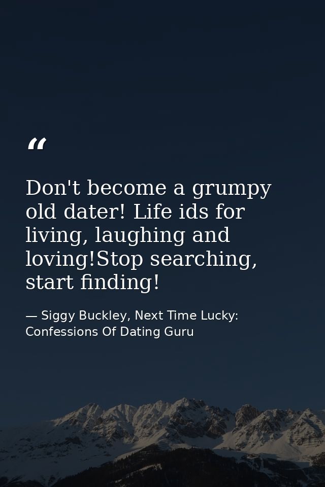 Don't become a grumpy old dater! Life ids for living, laughing and loving!Stop searching, start finding! — Siggy Buckley, Next Time Lucky: Confessions Of Dating Guru