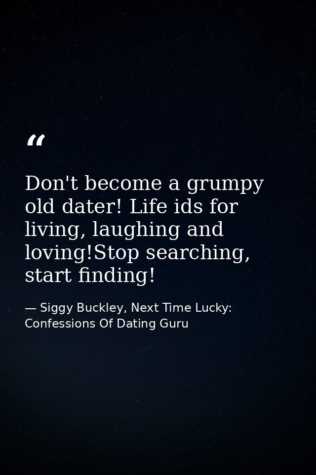 Don't become a grumpy old dater! Life ids for living, laughing and loving!Stop searching, start finding! — Siggy Buckley, Next Time Lucky: Confessions Of Dating Guru