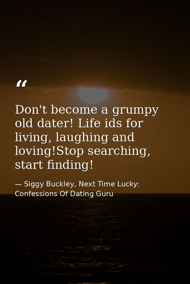 Don't become a grumpy old dater! Life ids for living, laughing and loving!Stop searching, start finding! — Siggy Buckley, Next Time Lucky: Confessions Of Dating Guru