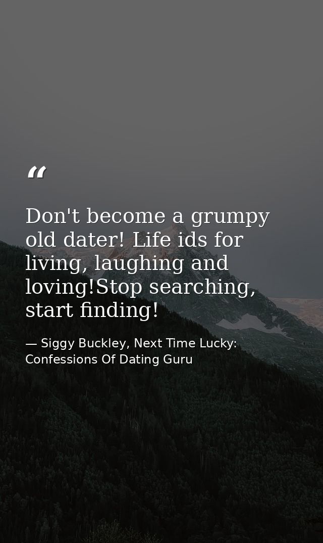 Don't become a grumpy old dater! Life ids for living, laughing and loving!Stop searching, start finding! — Siggy Buckley, Next Time Lucky: Confessions Of Dating Guru