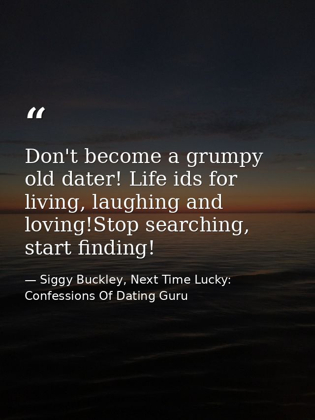 Don't become a grumpy old dater! Life ids for living, laughing and loving!Stop searching, start finding! — Siggy Buckley, Next Time Lucky: Confessions Of Dating Guru