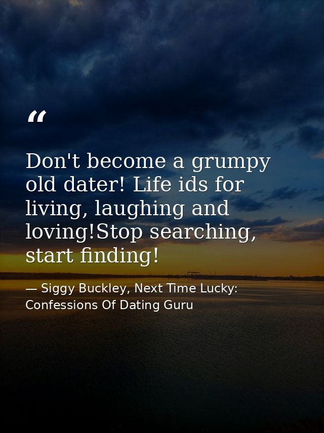 Don't become a grumpy old dater! Life ids for living, laughing and loving!Stop searching, start finding! — Siggy Buckley, Next Time Lucky: Confessions Of Dating Guru