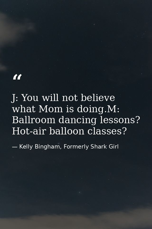 J: You will not believe what Mom is doing.M: Ballroom dancing lessons? Hot-air balloon classes? — Kelly Bingham, Formerly Shark Girl