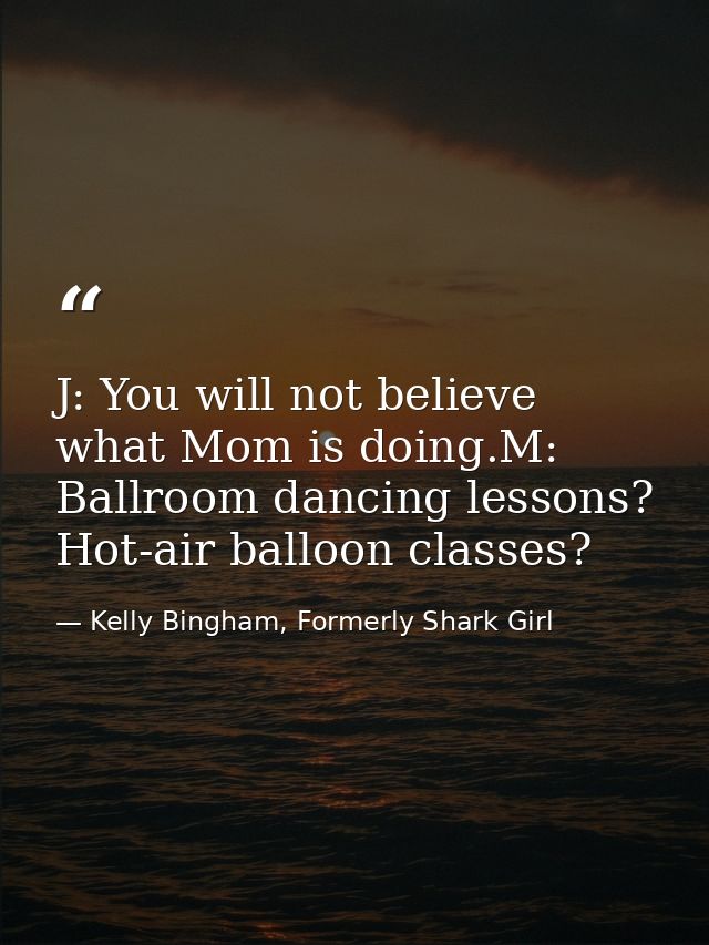 J: You will not believe what Mom is doing.M: Ballroom dancing lessons? Hot-air balloon classes? — Kelly Bingham, Formerly Shark Girl