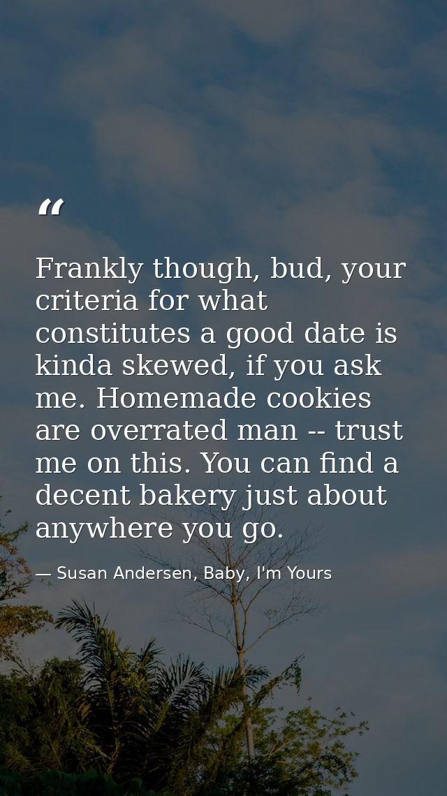 Frankly though, bud, your criteria for what constitutes a good date is kinda skewed, if you ask me. Homemade cookies are — Susan Andersen, Baby, I'm Yours