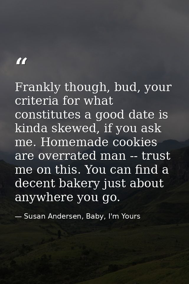 Frankly though, bud, your criteria for what constitutes a good date is kinda skewed, if you ask me. Homemade cookies are — Susan Andersen, Baby, I'm Yours