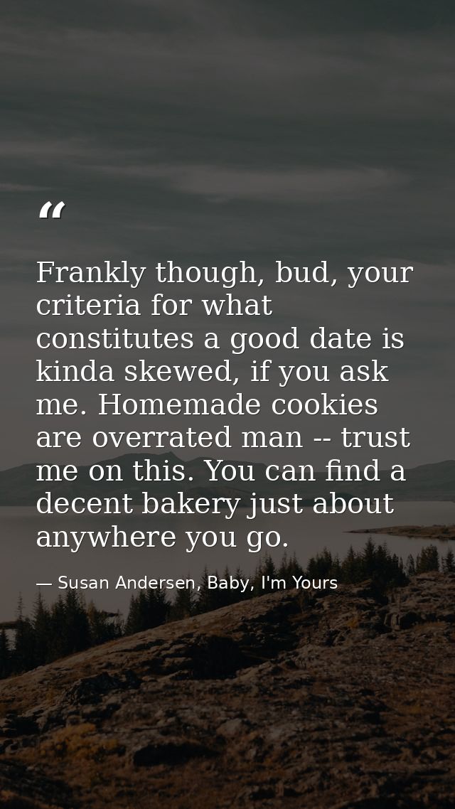 Frankly though, bud, your criteria for what constitutes a good date is kinda skewed, if you ask me. Homemade cookies are — Susan Andersen, Baby, I'm Yours