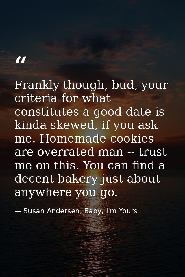 Frankly though, bud, your criteria for what constitutes a good date is kinda skewed, if you ask me. Homemade cookies are — Susan Andersen, Baby, I'm Yours