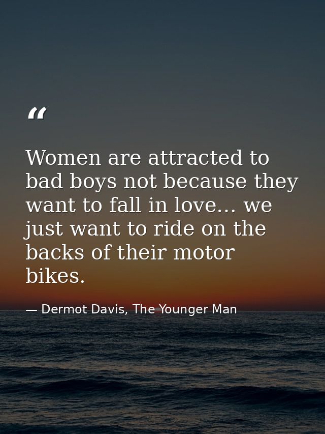 Women are attracted to bad boys not because they want to fall in love… we just want to ride on the backs of their motor  — Dermot Davis, The Younger Man
