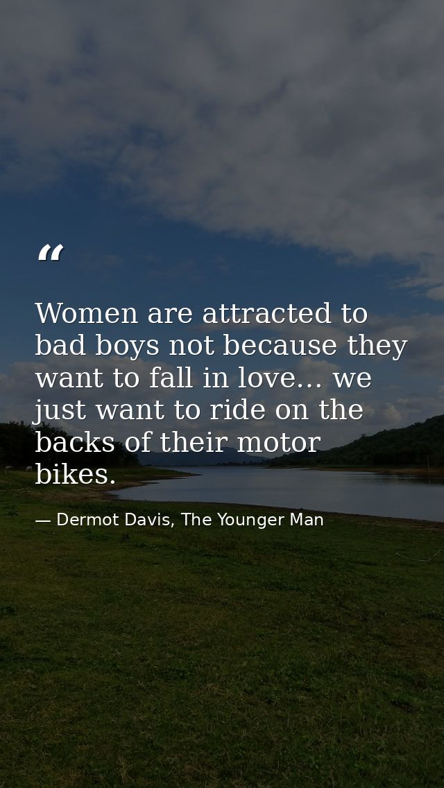 Women are attracted to bad boys not because they want to fall in love… we just want to ride on the backs of their motor  — Dermot Davis, The Younger Man