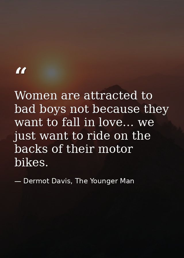 Women are attracted to bad boys not because they want to fall in love… we just want to ride on the backs of their motor  — Dermot Davis, The Younger Man