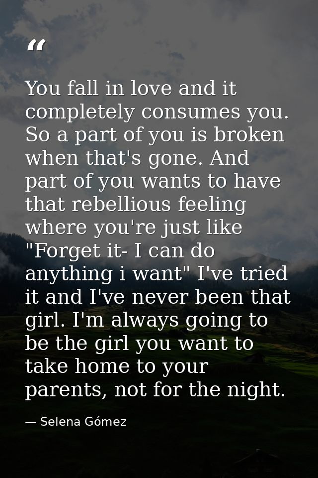 You fall in love and it completely consumes you. So a part of you is broken when that's gone. And part of you wants to h — Selena Gómez