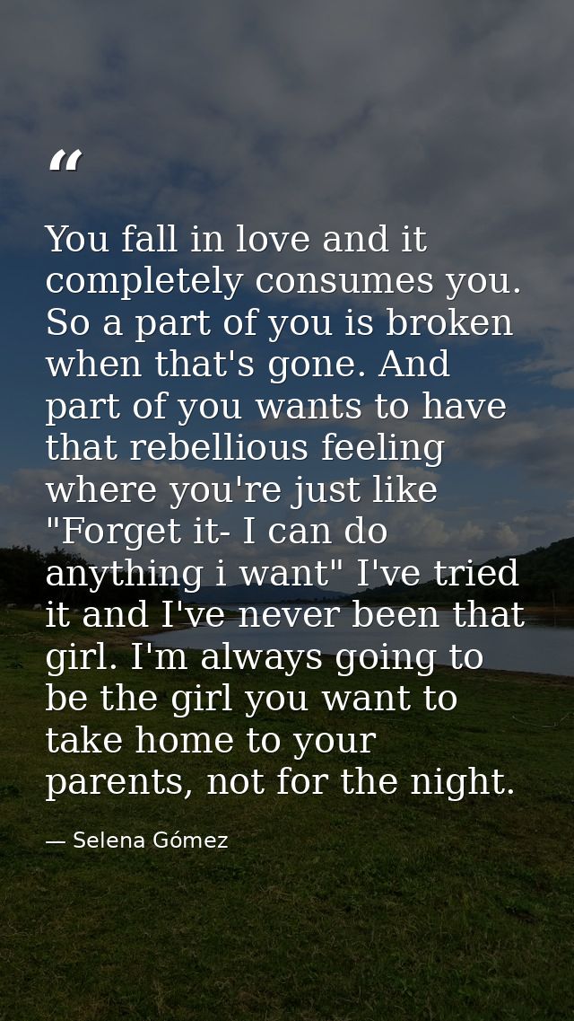 You fall in love and it completely consumes you. So a part of you is broken when that's gone. And part of you wants to h — Selena Gómez