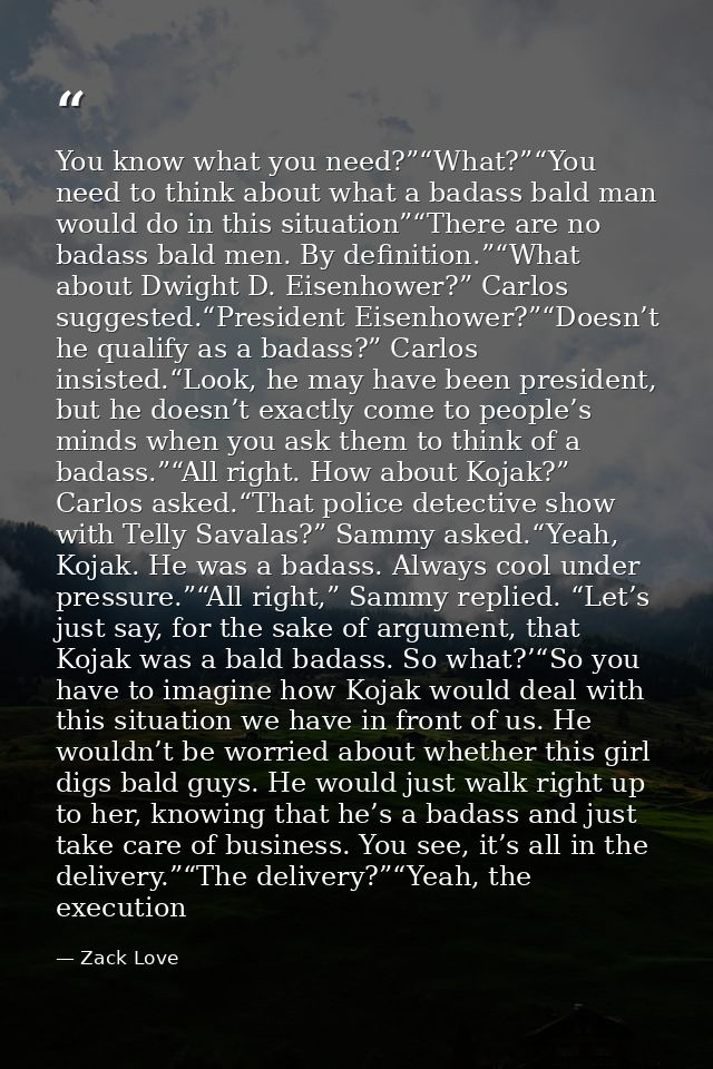 You know what you need?”“What?”“You need to think about what a badass bald man would do in this situation”“There are no  — Zack Love