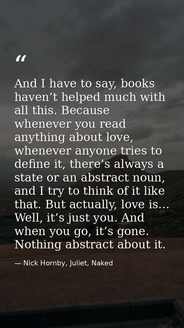 And I have to say, books haven’t helped much with all this. Because whenever you read anything about love, whenever anyo — Nick Hornby, Juliet, Naked
