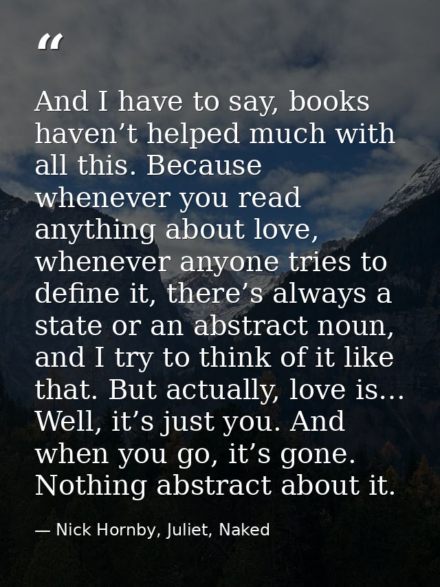 And I have to say, books haven’t helped much with all this. Because whenever you read anything about love, whenever anyo — Nick Hornby, Juliet, Naked