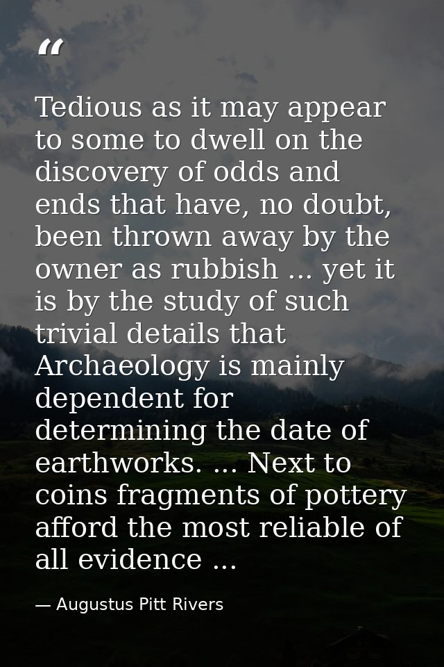 Tedious as it may appear to some to dwell on the discovery of odds and ends that have, no doubt, been thrown away by the — Augustus Pitt Rivers