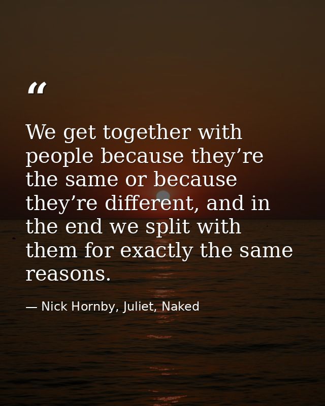 We get together with people because they’re the same or because they’re different, and in the end we split with them for — Nick Hornby, Juliet, Naked