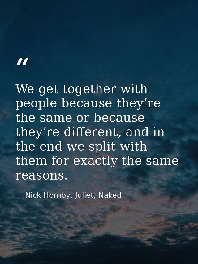 We get together with people because they’re the same or because they’re different, and in the end we split with them for — Nick Hornby, Juliet, Naked