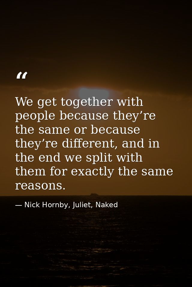 We get together with people because they’re the same or because they’re different, and in the end we split with them for — Nick Hornby, Juliet, Naked
