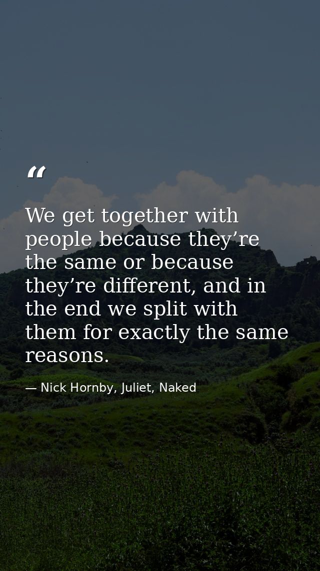 We get together with people because they’re the same or because they’re different, and in the end we split with them for — Nick Hornby, Juliet, Naked