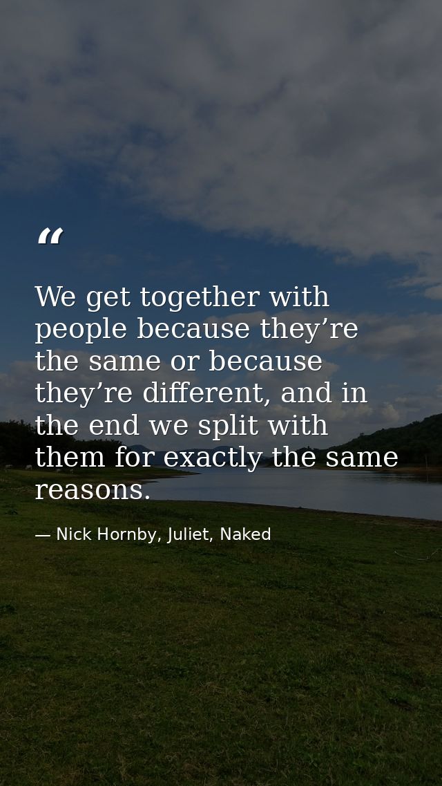 We get together with people because they’re the same or because they’re different, and in the end we split with them for — Nick Hornby, Juliet, Naked