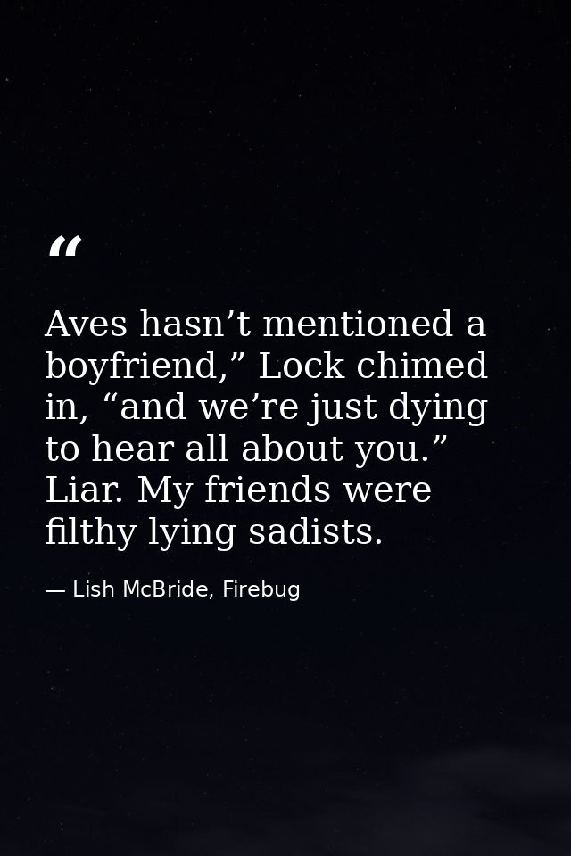 Aves hasn’t mentioned a boyfriend,” Lock chimed in, “and we’re just dying to hear all about you.” Liar. My friends were  — Lish McBride, Firebug
