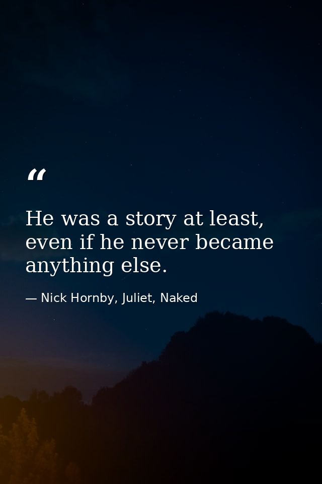 He was a story at least, even if he never became anything else. — Nick Hornby, Juliet, Naked