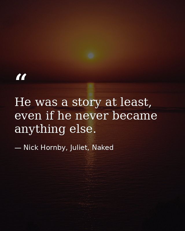 He was a story at least, even if he never became anything else. — Nick Hornby, Juliet, Naked