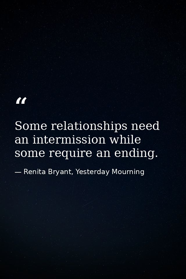 Some relationships need an intermission while some require an ending. — Renita Bryant, Yesterday Mourning
