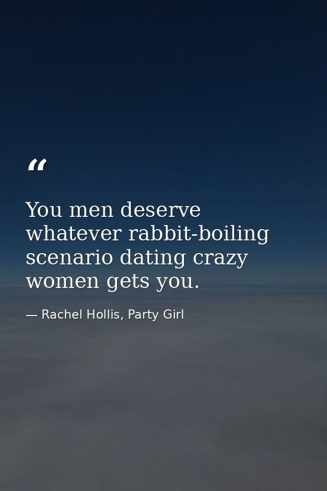 You men deserve whatever rabbit-boiling scenario dating crazy women gets you. — Rachel Hollis, Party Girl