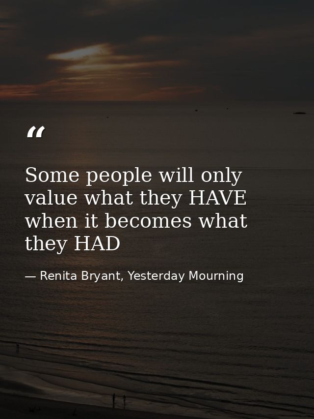 Some people will only value what they HAVE when it becomes what they HAD — Renita Bryant, Yesterday Mourning