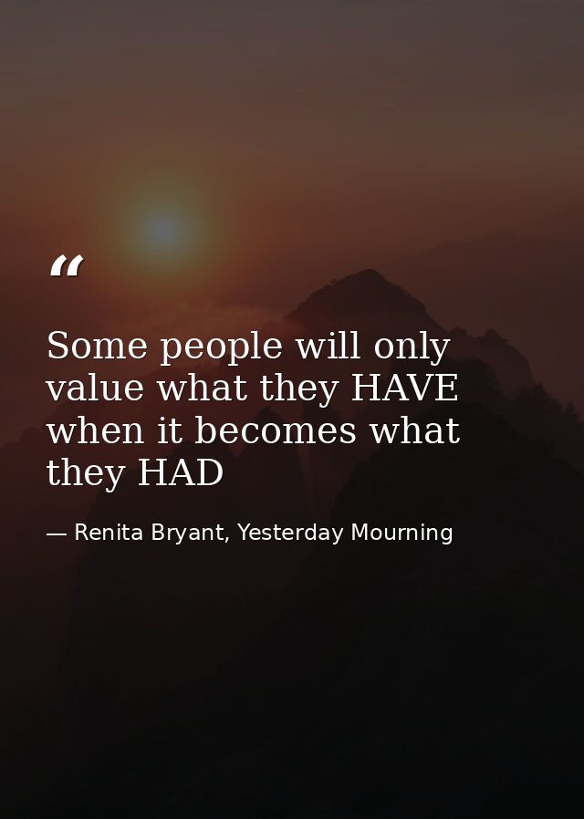 Some people will only value what they HAVE when it becomes what they HAD — Renita Bryant, Yesterday Mourning
