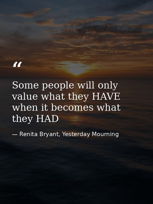 Some people will only value what they HAVE when it becomes what they HAD — Renita Bryant, Yesterday Mourning