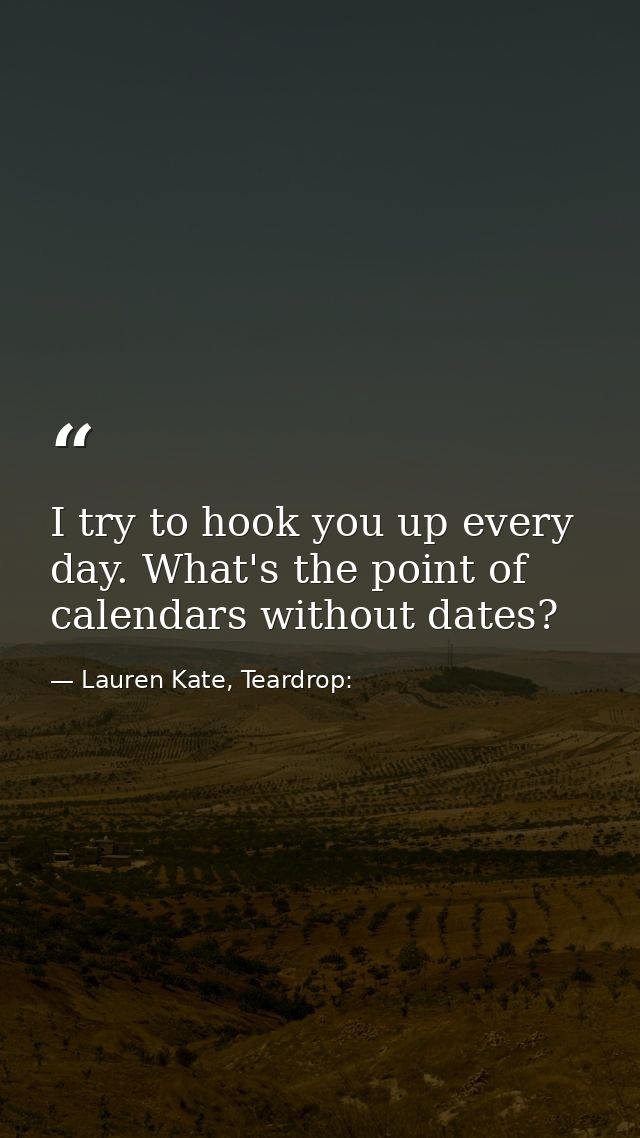 I try to hook you up every day. What's the point of calendars without dates? — Lauren Kate, Teardrop: