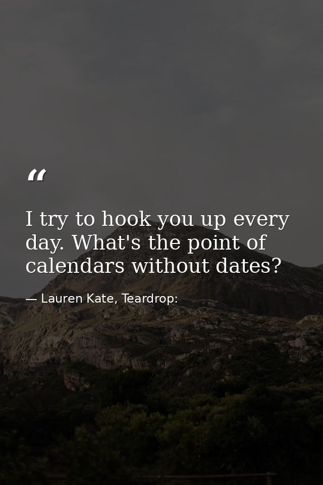 I try to hook you up every day. What's the point of calendars without dates? — Lauren Kate, Teardrop: