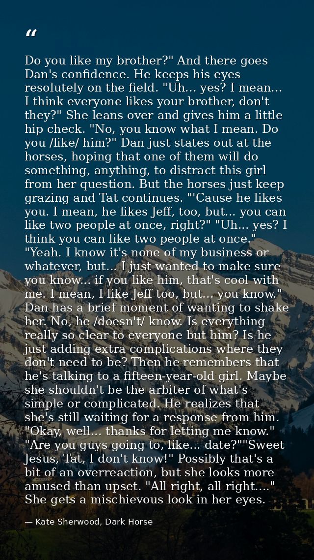 Do you like my brother?" And there goes Dan's confidence. He keeps his eyes resolutely on the field. "Uh... yes? I mean. — Kate Sherwood, Dark Horse