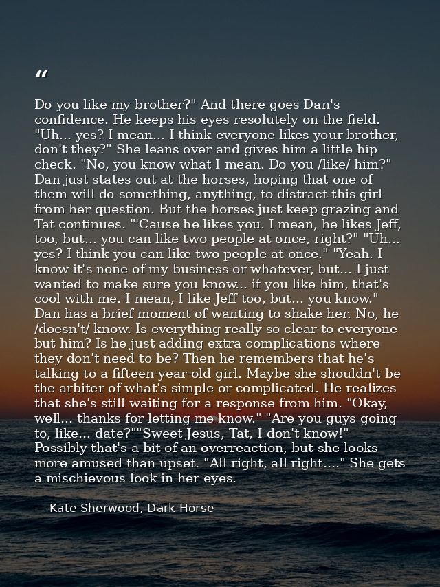 Do you like my brother?" And there goes Dan's confidence. He keeps his eyes resolutely on the field. "Uh... yes? I mean. — Kate Sherwood, Dark Horse