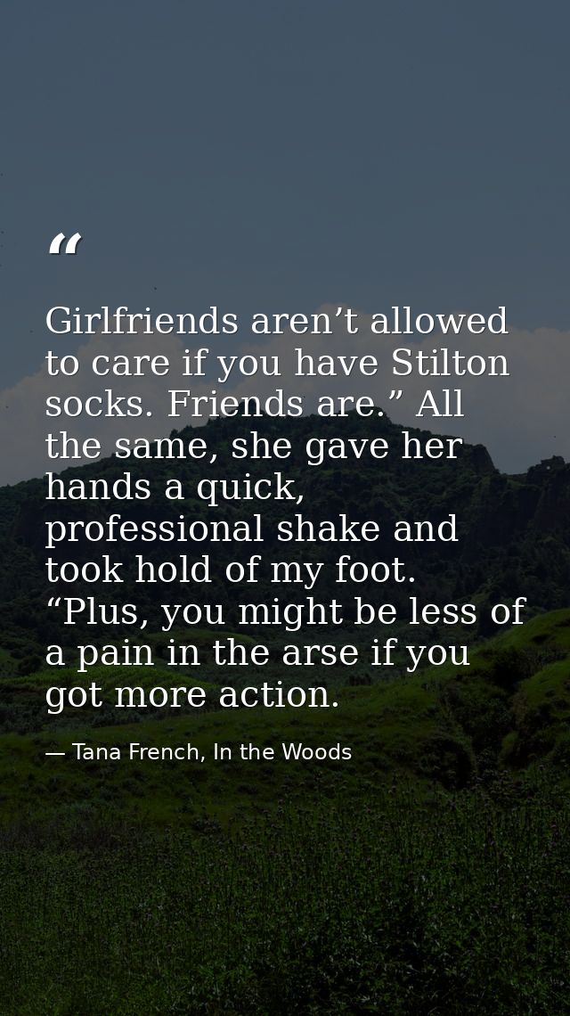 Girlfriends aren’t allowed to care if you have Stilton socks. Friends are.” All the same, she gave her hands a quick, pr — Tana French, In the Woods
