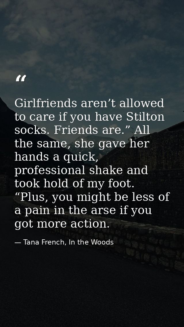 Girlfriends aren’t allowed to care if you have Stilton socks. Friends are.” All the same, she gave her hands a quick, pr — Tana French, In the Woods