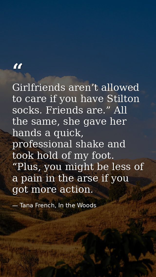 Girlfriends aren’t allowed to care if you have Stilton socks. Friends are.” All the same, she gave her hands a quick, pr — Tana French, In the Woods