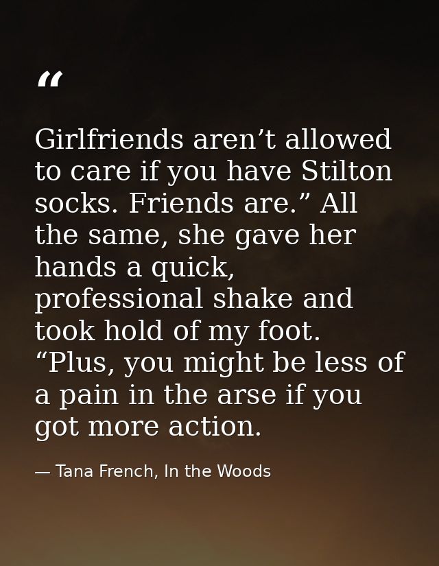 Girlfriends aren’t allowed to care if you have Stilton socks. Friends are.” All the same, she gave her hands a quick, pr — Tana French, In the Woods