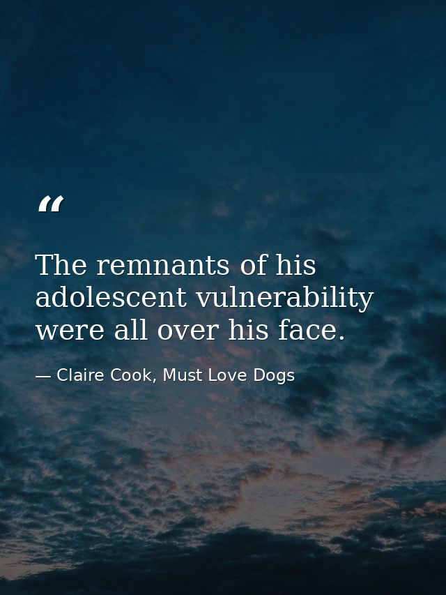 The remnants of his adolescent vulnerability were all over his face. — Claire Cook, Must Love Dogs